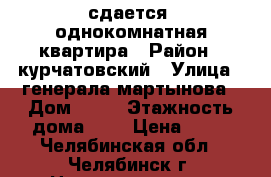 сдается  однокомнатная квартира › Район ­ курчатовский › Улица ­ генерала мартынова › Дом ­ 14 › Этажность дома ­ 9 › Цена ­ 12 - Челябинская обл., Челябинск г. Недвижимость » Квартиры аренда   . Челябинская обл.,Челябинск г.